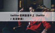 twitter官网登录不上（twitter 无法登录）