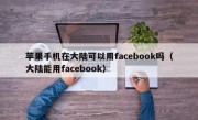 苹果手机在大陆可以用facebook吗（大陆能用facebook）