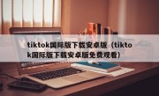 tiktok国际版下载安卓版（tiktok国际版下载安卓版免费观看）