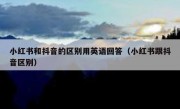 小红书和抖音的区别用英语回答（小红书跟抖音区别）