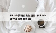 tiktok要用什么加速器（tiktok用什么加速器苹果）