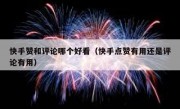 快手赞和评论哪个好看（快手点赞有用还是评论有用）