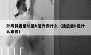 外网抖音播放量k是代表什么（播放量k是什么单位）