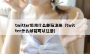 twitter能用什么邮箱注册（twitter什么邮箱可以注册）