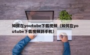如何在youtube下载视频（如何在youtube下载视频到手机）