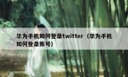 华为手机如何登录twitter（华为手机如何登录账号）