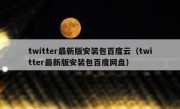 twitter最新版安装包百度云（twitter最新版安装包百度网盘）
