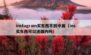 instagram买东西不到中国（ins买东西可以送国内吗）