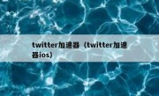 twitter加速器（twitter加速器ios）