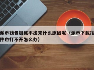 派币钱包加载不出来什么原因呢（派币下载插件也打不开怎么办）