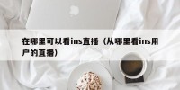 在哪里可以看ins直播（从哪里看ins用户的直播）