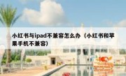 小红书与ipad不兼容怎么办（小红书和苹果手机不兼容）