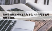 公众号粉丝加好友怎么加不上（公众号不能给粉丝发消息）