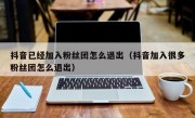 抖音已经加入粉丝团怎么退出（抖音加入很多粉丝团怎么退出）