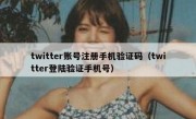 twitter账号注册手机验证码（twitter登陆验证手机号）