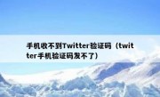 手机收不到Twitter验证码（twitter手机验证码发不了）