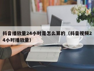 抖音播放量24小时是怎么算的（抖音视频24小时播放量）