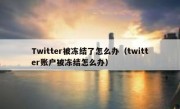 Twitter被冻结了怎么办（twitter账户被冻结怎么办）