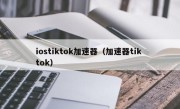 iostiktok加速器（加速器tik tok）