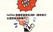 twitter有哪些值得关注的（推特有什么值得关注的用户）