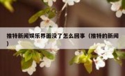 推特新闻娱乐界面没了怎么回事（推特的新闻）