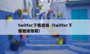 twitter下载链接（twitter下载链接提取）