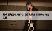 游戏服务器租用价格（游戏服务器租用价格怎么算）