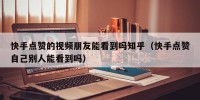 快手点赞的视频朋友能看到吗知乎（快手点赞自己别人能看到吗）