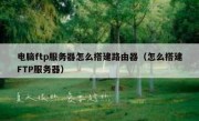 电脑ftp服务器怎么搭建路由器（怎么搭建FTP服务器）