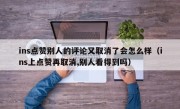 ins点赞别人的评论又取消了会怎么样（ins上点赞再取消,别人看得到吗）