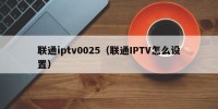 联通iptv0025（联通IPTV怎么设置）