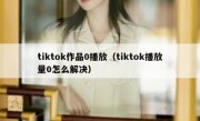 tiktok作品0播放（tiktok播放量0怎么解决）