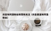 抖音如何涨粉丝和赞和关注（抖音里面如何涨粉丝）