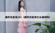 国外抖音有18+（国外抖音有什么福利吗）