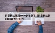 抖音粉丝涨到1000多不涨了（抖音粉丝到1000再也不长了）