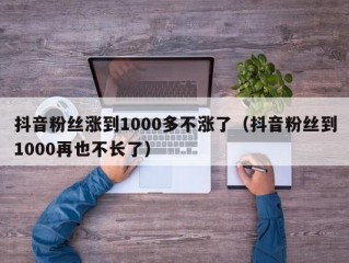 抖音粉丝涨到1000多不涨了（抖音粉丝到1000再也不长了）