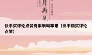 快手买评论点赞有限制吗苹果（快手购买评论点赞）