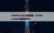 twitter2021最新版（Twitter2021最新版本）
