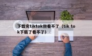 下载完tiktok但看不了（tik tok下载了看不了）