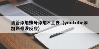 油管添加账号添加不上去（youtube添加账号没反应）
