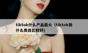 tiktok什么产品最火（tiktok做什么类目比较好）