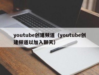 youtube创建频道（youtube创建频道以加入聊天）