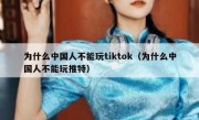 为什么中国人不能玩tiktok（为什么中国人不能玩推特）