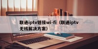 联通iptv链接wi-fi（联通iptv无线解决方案）