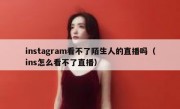 instagram看不了陌生人的直播吗（ins怎么看不了直播）