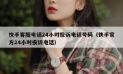 快手客服电话24小时投诉电话号码（快手官方24小时投诉电话）