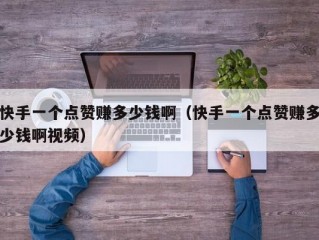 快手一个点赞赚多少钱啊（快手一个点赞赚多少钱啊视频）