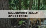 tiktok推荐关注账号（tiktok关注的可以看推荐没有）