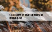 tiktok做外贸（tiktok做外贸需要哪些条件）