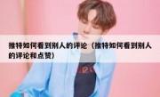 推特如何看到别人的评论（推特如何看到别人的评论和点赞）